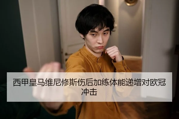 西甲皇马维尼修斯伤后加练体能递增对欧冠冲击