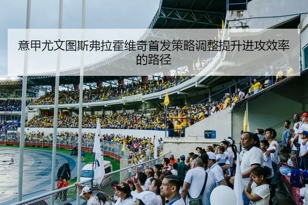 意甲尤文图斯弗拉霍维奇首发策略调整提升进攻效率的路径