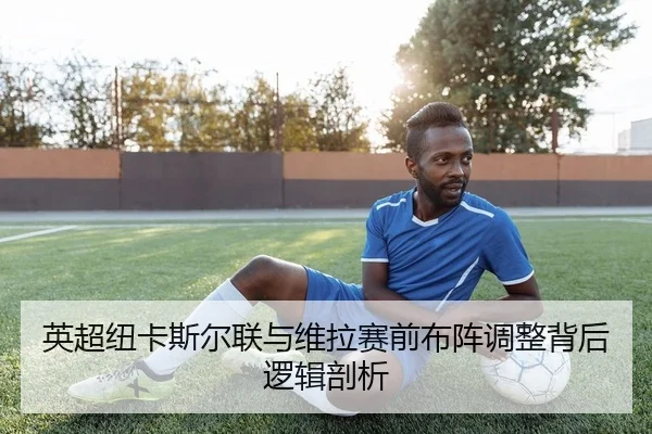 英超纽卡斯尔联与维拉赛前布阵调整背后逻辑剖析